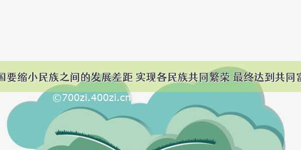 单选题我国要缩小民族之间的发展差距 实现各民族共同繁荣 最终达到共同富裕。为此