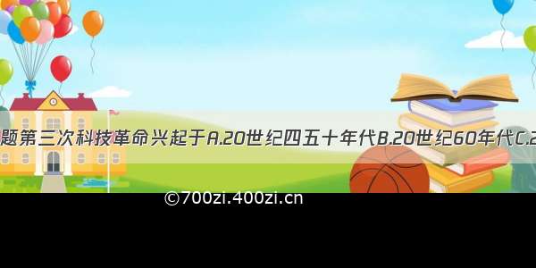 单选题第三次科技革命兴起于A.20世纪四五十年代B.20世纪60年代C.20世