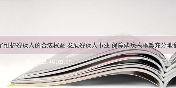 单选题为了维护残疾人的合法权益 发展残疾人事业 保障残疾人平等充分地参与社会生