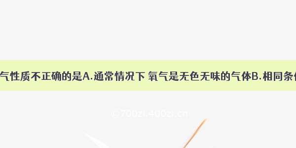 下列关于氧气性质不正确的是A.通常情况下 氧气是无色无味的气体B.相同条件下 氧气比