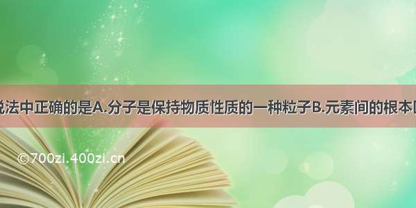 单选题下列说法中正确的是A.分子是保持物质性质的一种粒子B.元素间的根本区别在于原子