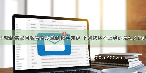 单选题生活中碰到某些问题常常涉及到化学知识 下列叙述不正确的是A.人的皮肤在紫外线