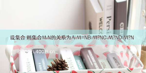 设集合 则集合M N的关系为A.M=NB.M?NC.M?ND.M?N