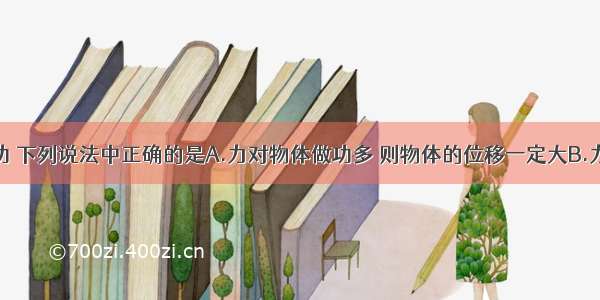 单选题关于功 下列说法中正确的是A.力对物体做功多 则物体的位移一定大B.力对物体不做