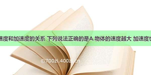 单选题关于速度和加速度的关系 下列说法正确的是A.物体的速度越大 加速度也越大B.物体