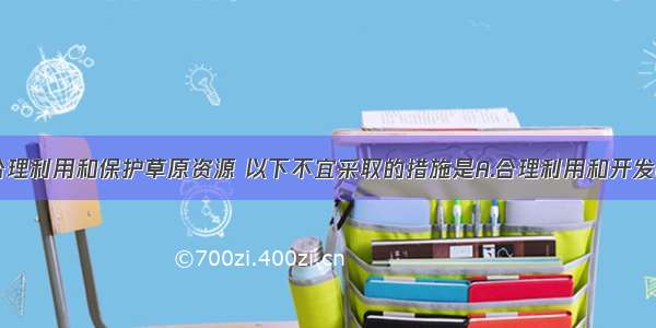 单选题为了合理利用和保护草原资源 以下不宜采取的措施是A.合理利用和开发B.兴修草原水