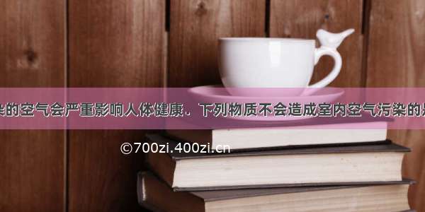 单选题被污染的空气会严重影响人体健康．下列物质不会造成室内空气污染的是A.吸烟产生