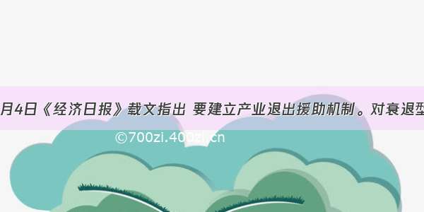 单选题8月4日《经济日报》载文指出 要建立产业退出援助机制。对衰退型产业 政