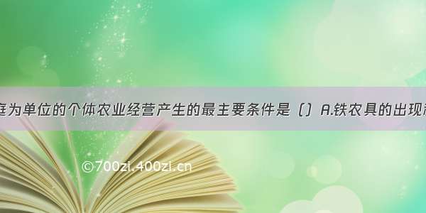 单选题以家庭为单位的个体农业经营产生的最主要条件是（）A.铁农具的出现和逐步普及B.