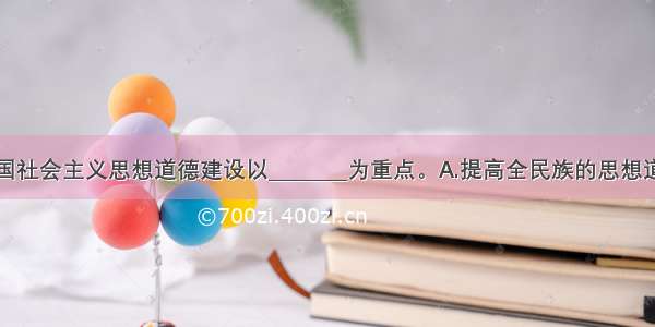 单选题我国社会主义思想道德建设以________为重点。A.提高全民族的思想道德素质和