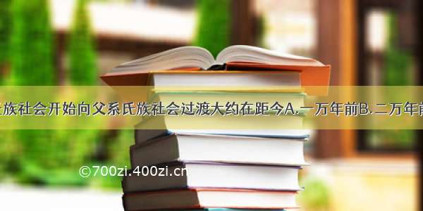 单选题母系氏族社会开始向父系氏族社会过渡大约在距今A.一万年前B.二万年前C.三万年前