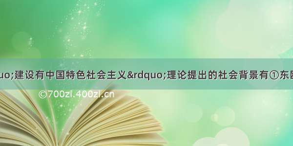 单选题邓小平“建设有中国特色社会主义”理论提出的社会背景有①东欧及亚洲社会主义国