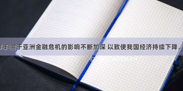 单选题1998年 由于亚洲金融危机的影响不断加深 以致使我国经济持续下降。下半年 国家