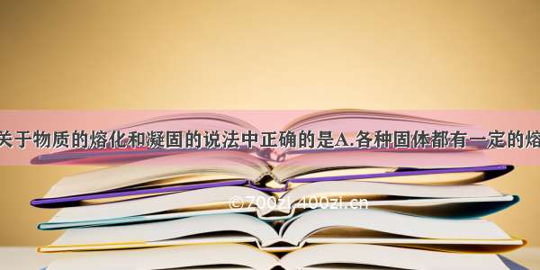 单选题下列关于物质的熔化和凝固的说法中正确的是A.各种固体都有一定的熔点 不同的固