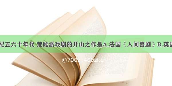 单选题20世纪五六十年代 荒诞派戏剧的开山之作是A.法国《人间喜剧》B.英国《哈姆雷特