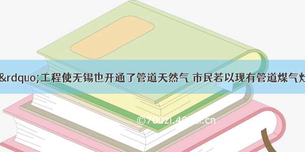 &ldquo;西气东输&rdquo;工程使无锡也开通了管道天然气 市民若以现有管道煤气灶具使用天然气 则