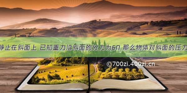 重10N的物体静止在斜面上 已知重力沿斜面的分力为6N 那么物体对斜面的压力为_______