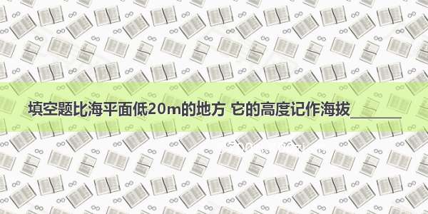 填空题比海平面低20m的地方 它的高度记作海拔________