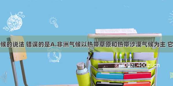 下列关于气候的说法 错误的是A.非洲气候以热带草原和热带沙漠气候为主 它是世界上热