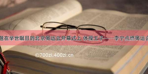 单选题在举世瞩目的北京奥运会开幕式上 体操王子──李宁点燃奥运会主火