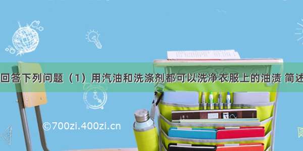 请根据题意回答下列问题（1）用汽油和洗涤剂都可以洗净衣服上的油渍 简述原理的不同