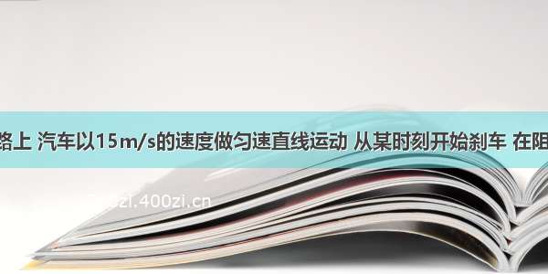 在平直公路上 汽车以15m/s的速度做匀速直线运动 从某时刻开始刹车 在阻力作用下 