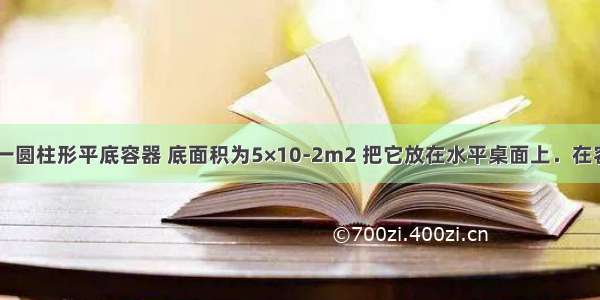 如图所示 一圆柱形平底容器 底面积为5×10-2m2 把它放在水平桌面上．在容器内放入