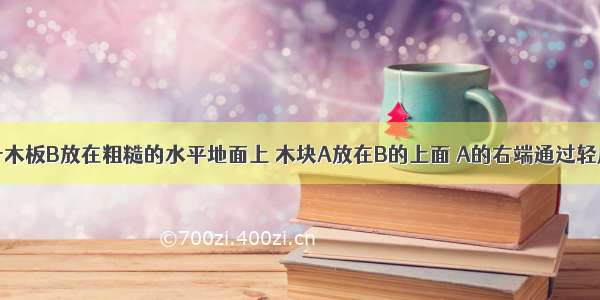 如图所示 一木板B放在粗糙的水平地面上 木块A放在B的上面 A的右端通过轻质水平弹簧