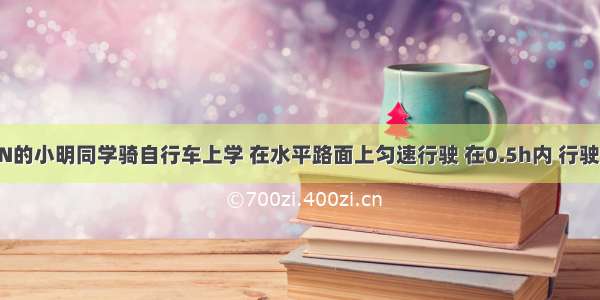 体重为400N的小明同学骑自行车上学 在水平路面上匀速行驶 在0.5h内 行驶了9km．其