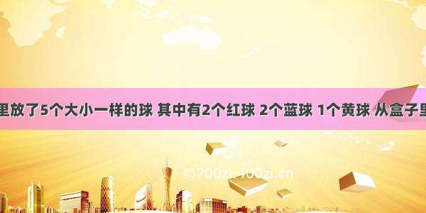 一个盒子里放了5个大小一样的球 其中有2个红球 2个蓝球 1个黄球 从盒子里任意摸一