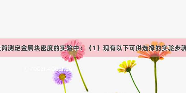 在用天平和量筒测定金属块密度的实验中：（1）现有以下可供选择的实验步骤：A．将金属