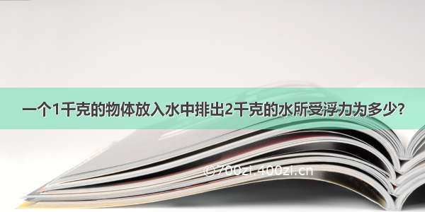 一个1千克的物体放入水中排出2千克的水所受浮力为多少？