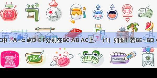 已知△ABC中 ∠A=α 点D E F分别在BC AB AC上．（1）如图1 若BE=BD CD=CF 则