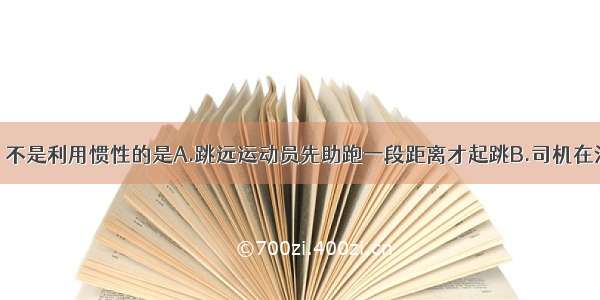 下列现象中 不是利用惯性的是A.跳远运动员先助跑一段距离才起跳B.司机在汽车进站时 