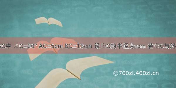 已知Rt△ABC中 ∠C=90° AC=5cm BC=12cm 设⊙C的半径为rcm 若⊙C与斜边AB只有一