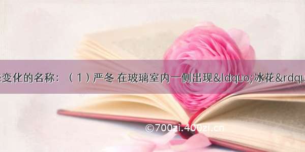 填写下列现象中物态变化的名称：（1）严冬 在玻璃室内一侧出现“冰花”：______；（2