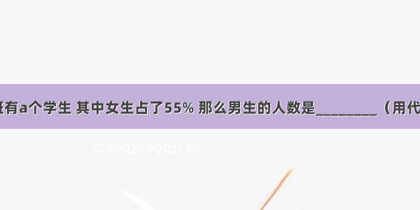 初一（5）班有a个学生 其中女生占了55% 那么男生的人数是________（用代数式表示）．