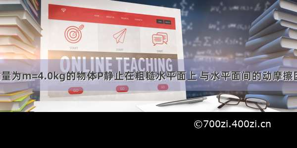 如图所示 质量为m=4.0kg的物体P静止在粗糙水平面上 与水平面间的动摩擦因数为μ=0.6