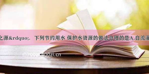 “水是生命之源”．下列节约用水 保护水资源的做法合理的是A.自流灌溉B.工业废水直接