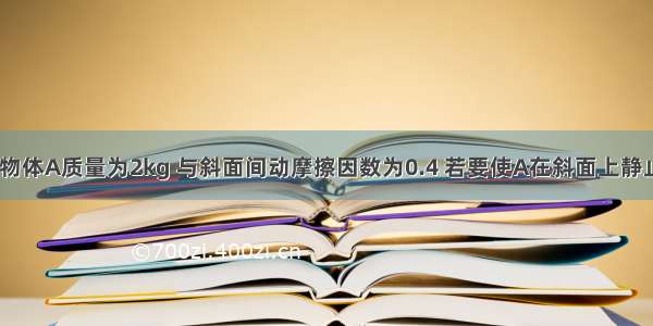 如图所示 物体A质量为2kg 与斜面间动摩擦因数为0.4 若要使A在斜面上静止 物体B质