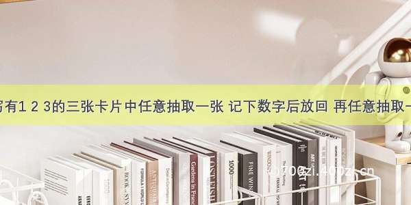 从分别写有1 2 3的三张卡片中任意抽取一张 记下数字后放回 再任意抽取一张 记下