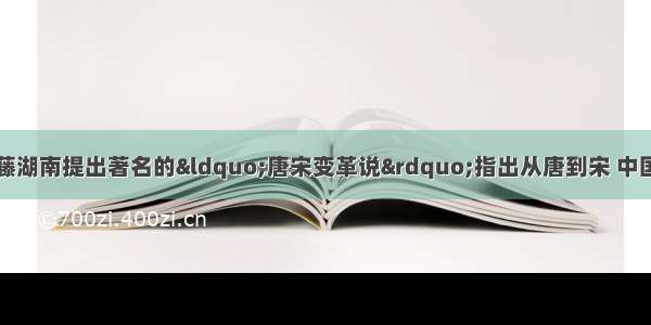 单选题日本学者内藤湖南提出著名的“唐宋变革说”指出从唐到宋 中国进入到一个彻底削