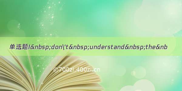 单选题I don\'t understand the&nb