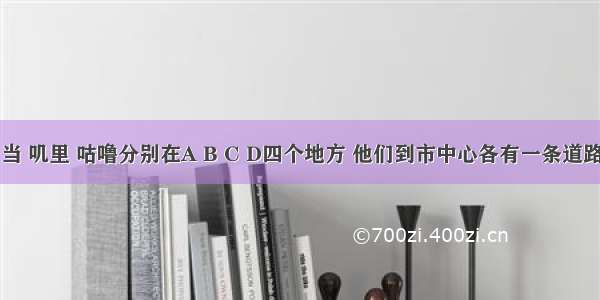 丁丁 当当 叽里 咕噜分别在A B C D四个地方 他们到市中心各有一条道路 距离已