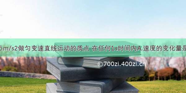 以加速度a=5m/s2做匀变速直线运动的质点 在任何1s时间内A.速度的变化量是5m/sB.位移