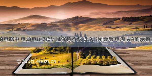 如图所示的电路中 电源电压为6V 且保持不变 开关S闭合后 电流表A的示数为0.6A 电