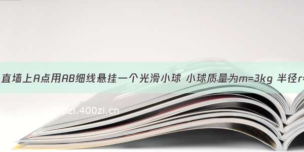 如图所示 竖直墙上A点用AB细线悬挂一个光滑小球 小球质量为m=3kg 半径r=0.3m 细线