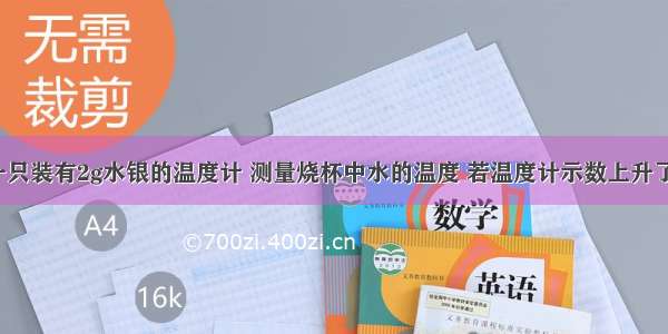 某同学用一只装有2g水银的温度计 测量烧杯中水的温度 若温度计示数上升了50℃ 则温