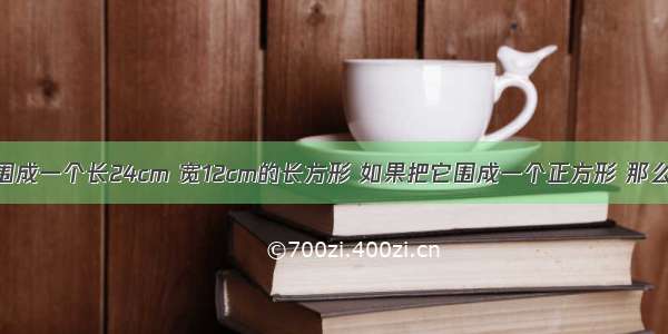 一根铁丝能围成一个长24cm 宽12cm的长方形 如果把它围成一个正方形 那么这个正方形