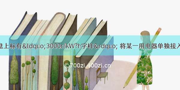 某同学家电能表表盘上标有“3000r/kW?h字样” 将某一用电器单独接入电路中工作20min